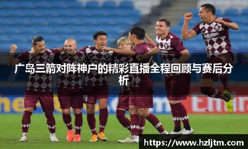 广岛三箭对阵神户的精彩直播全程回顾与赛后分析