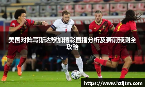 美国对阵哥斯达黎加精彩直播分析及赛前预测全攻略