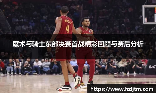 魔术与骑士东部决赛首战精彩回顾与赛后分析