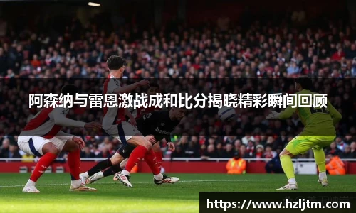 阿森纳与雷恩激战成和比分揭晓精彩瞬间回顾