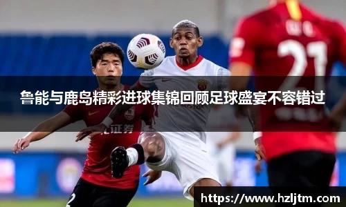 鲁能与鹿岛精彩进球集锦回顾足球盛宴不容错过